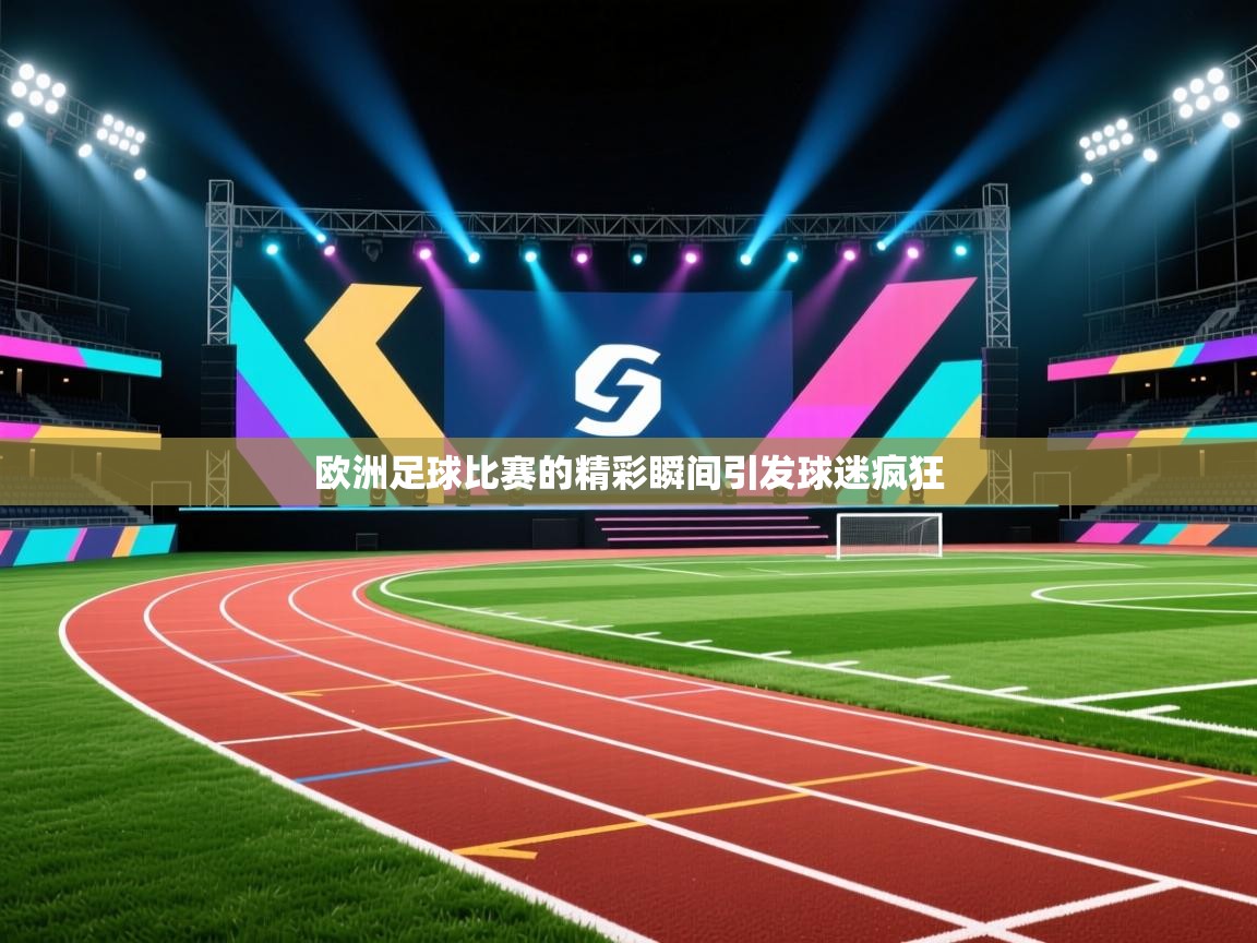 欧洲足球比赛的精彩瞬间引发球迷疯狂 第1张