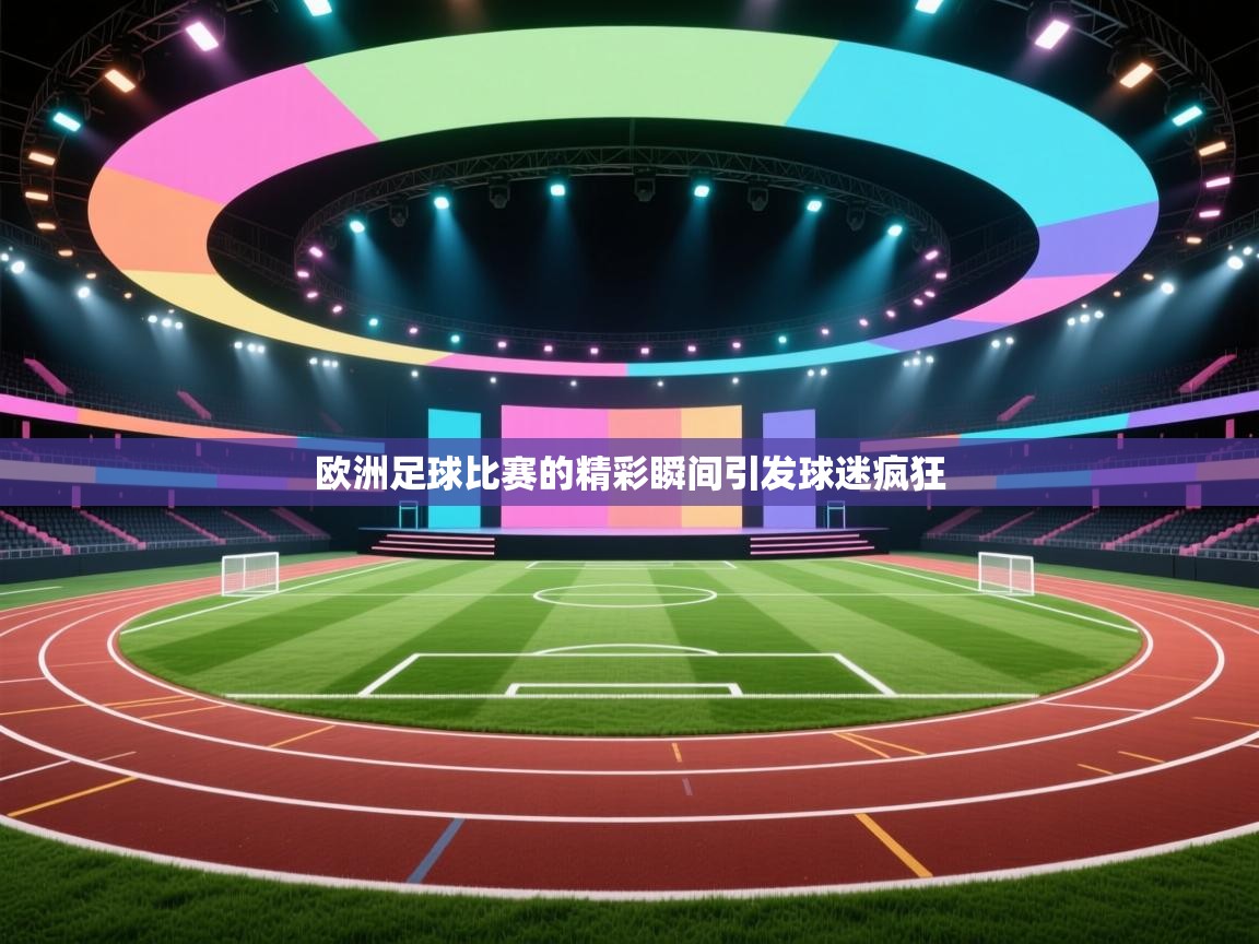 欧洲足球比赛的精彩瞬间引发球迷疯狂 第2张